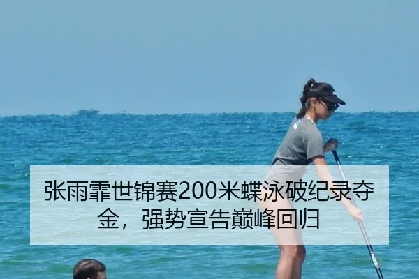 张雨霏世锦赛200米蝶泳破纪录夺金，强势宣告巅峰回归
